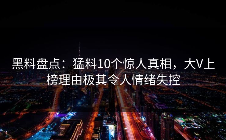 黑料盘点：猛料10个惊人真相，大V上榜理由极其令人情绪失控