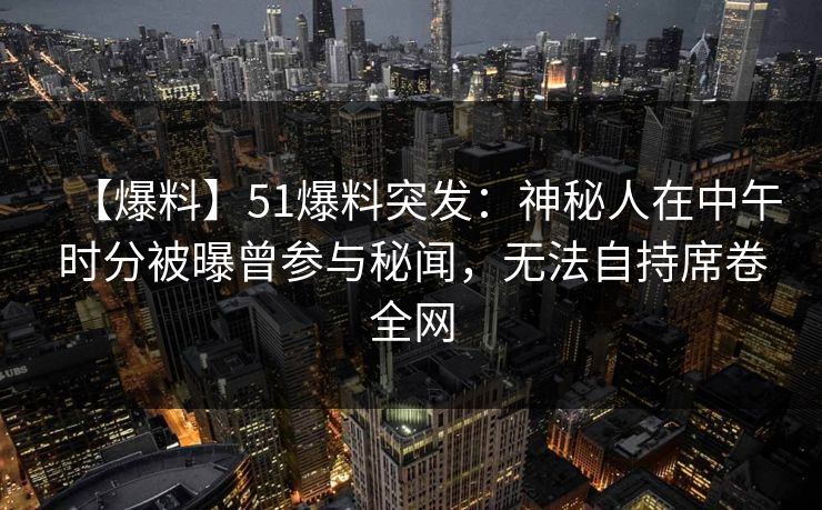 【爆料】51爆料突发：神秘人在中午时分被曝曾参与秘闻，无法自持席卷全网