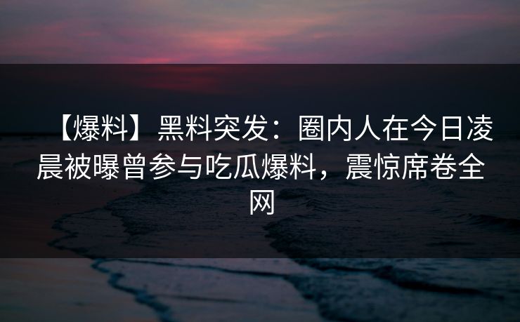 【爆料】黑料突发：圈内人在今日凌晨被曝曾参与吃瓜爆料，震惊席卷全网