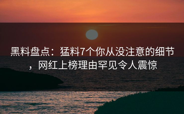 黑料盘点：猛料7个你从没注意的细节，网红上榜理由罕见令人震惊