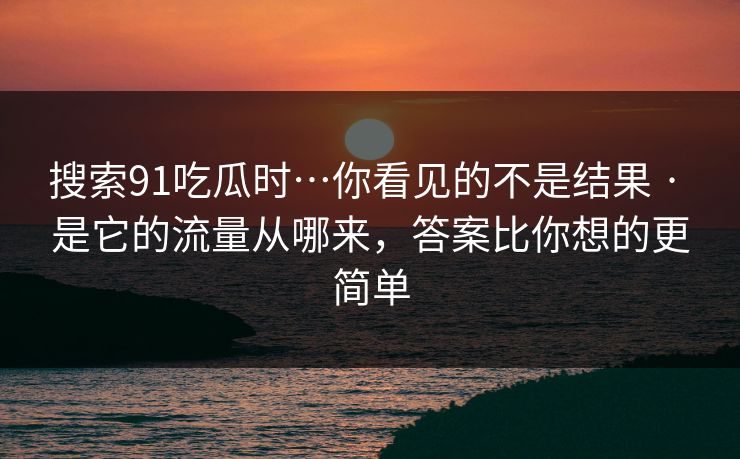 搜索91吃瓜时…你看见的不是结果 · 是它的流量从哪来，答案比你想的更简单