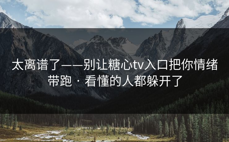 太离谱了——别让糖心tv入口把你情绪带跑 · 看懂的人都躲开了
