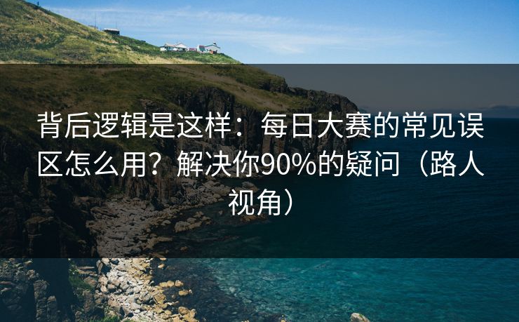 背后逻辑是这样：每日大赛的常见误区怎么用？解决你90%的疑问（路人视角）