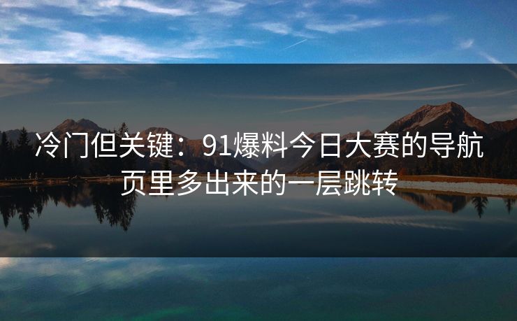冷门但关键：91爆料今日大赛的导航页里多出来的一层跳转