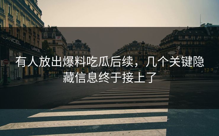 有人放出爆料吃瓜后续，几个关键隐藏信息终于接上了