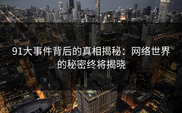 91大事件背后的真相揭秘：网络世界的秘密终将揭晓
